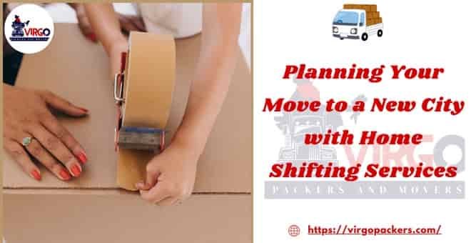 Planning Your Move to a New City with Home Shifting Services